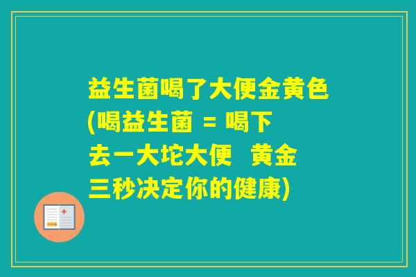 益生菌喝了大便金黄色(喝益生菌 = 喝下去一大坨大便 黄金三秒决定你的健康) 益生菌喝了大便金黄色(喝益生菌 = 喝下去一大坨大便 黄金三秒决定你的健康)