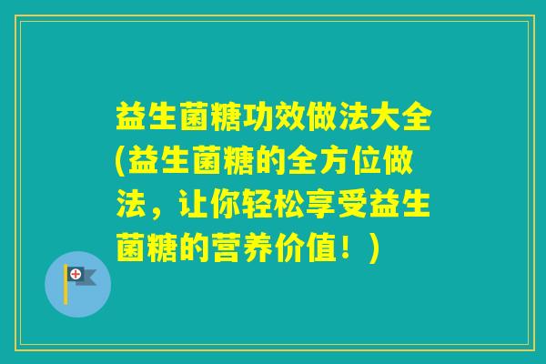 益生菌糖功效做法大全(益生菌糖的全方位做法，让你轻松享受益生菌糖的营养价值！)