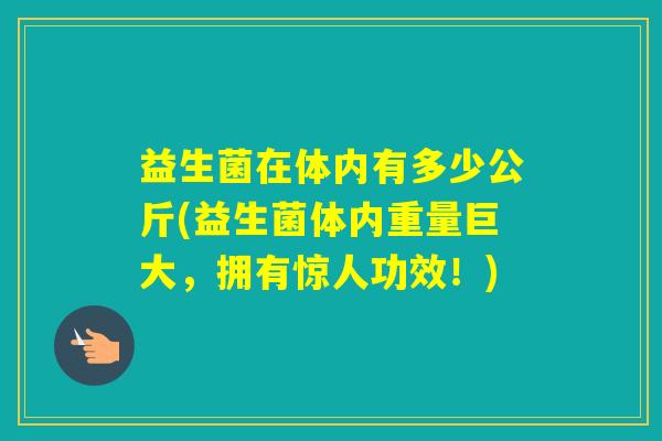 益生菌在体内有多少公斤(益生菌体内重量巨大，拥有惊人功效！)