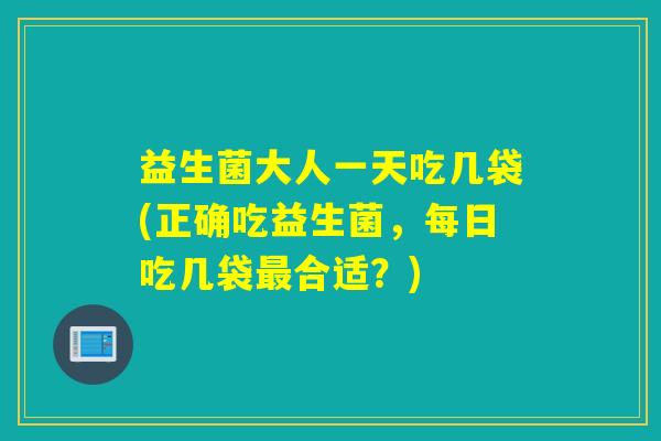 益生菌大人一天吃几袋(正确吃益生菌,每日吃几袋合适?) 益生菌大人一天吃几袋(正确吃益生菌,每日吃几袋合适?)