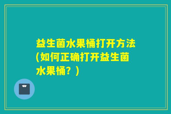 益生菌水果桶打开方法(如何正确打开益生菌水果桶？)