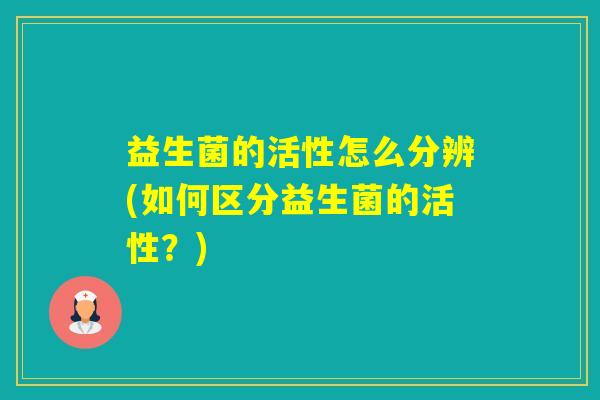 益生菌的活性怎么分辨(如何区分益生菌的活性?) 益生菌的活性怎么分辨(如何区分益生菌的活性?)