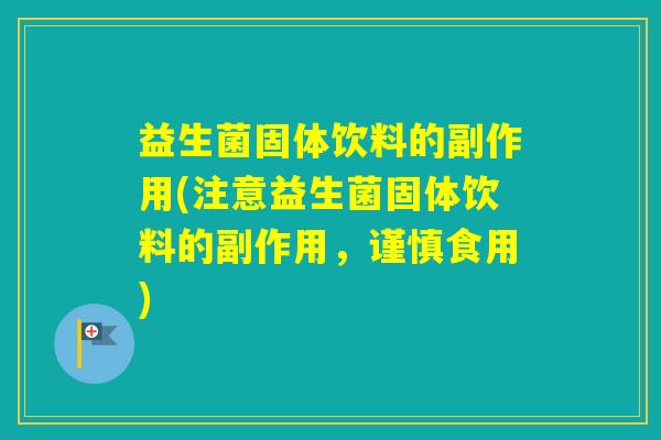 益生菌固体饮料的副作用(注意益生菌固体饮料的副作用，谨慎食用)