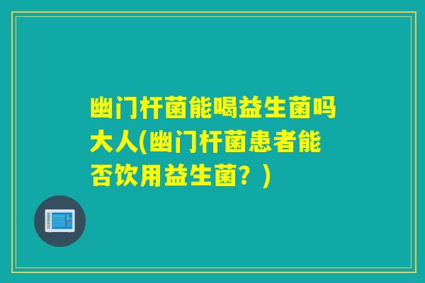 幽门杆菌能喝益生菌吗大人(幽门杆菌患者能否饮用益生菌？)
