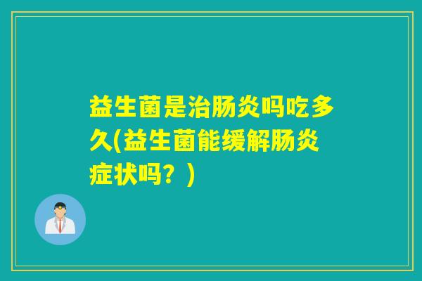 益生菌是吗吃多久(益生菌能缓解症状吗?) 益生菌是吗吃多久(益生菌能缓解症状吗?)