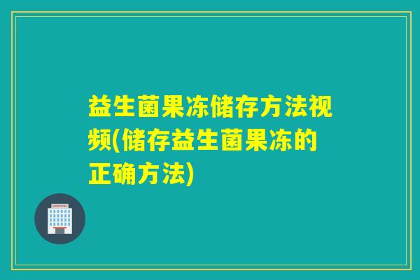 益生菌果冻储存方法视频(储存益生菌果冻的正确方法)