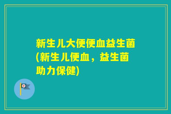 新生儿大便便益生菌(新生儿便,益生菌助力保健) 新生儿大便便益生菌(新生儿便,益生菌助力保健)