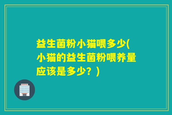 益生菌粉小猫喂多少(小猫的益生菌粉喂养量应该是多少？)