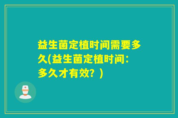 益生菌定植时间需要多久(益生菌定植时间:多久才有效?) 益生菌定植时间需要多久(益生菌定植时间:多久才有效?)
