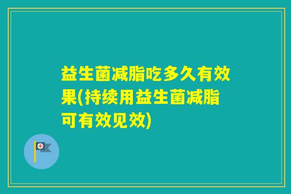 益生菌减脂吃多久有效果(持续用益生菌减脂可有效见效)