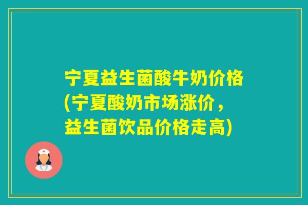 宁夏益生菌酸牛奶价格(宁夏酸奶市场涨价,益生菌饮品价格走高) 宁夏益生菌酸牛奶价格(宁夏酸奶市场涨价,益生菌饮品价格走高)