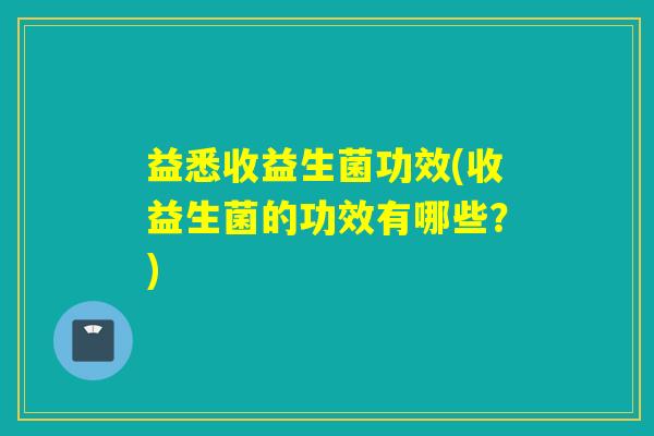 益悉收益生菌功效(收益生菌的功效有哪些？)