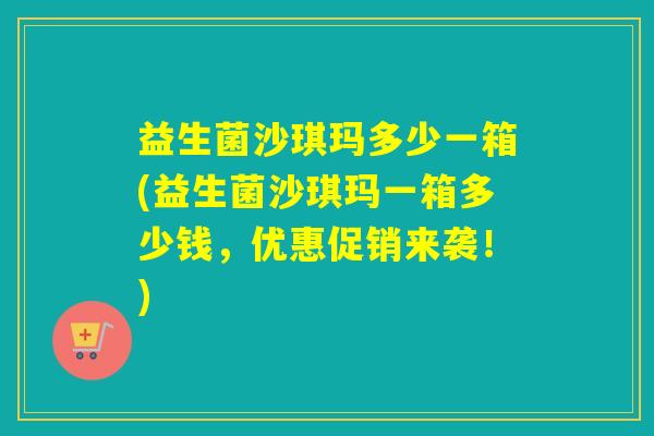 益生菌沙琪玛多少一箱(益生菌沙琪玛一箱多少钱，优惠促销来袭！)