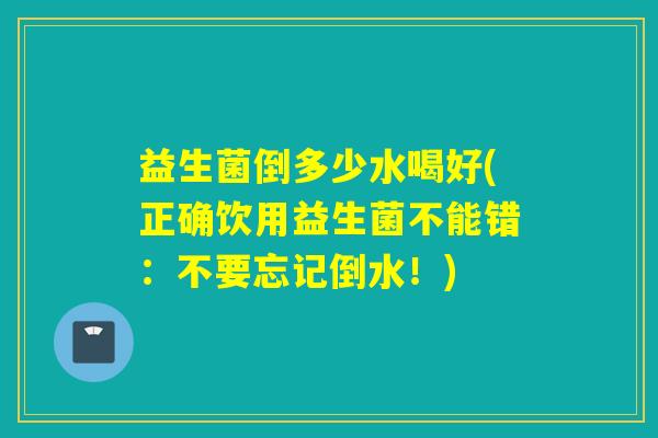 益生菌倒多少水喝好(正确饮用益生菌不能错：不要忘记倒水！)
