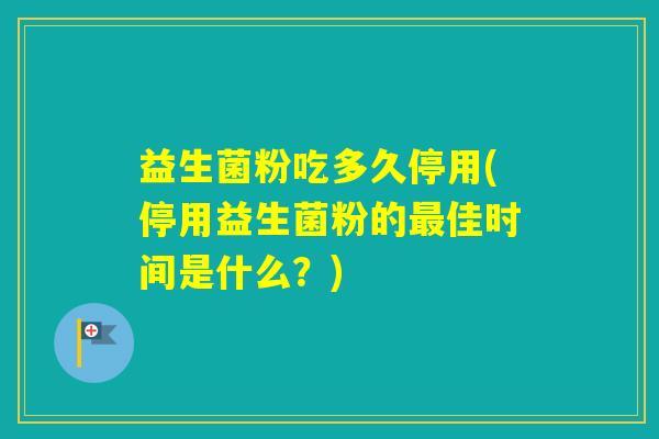 益生菌粉吃多久停用(停用益生菌粉的佳时间是什么？)