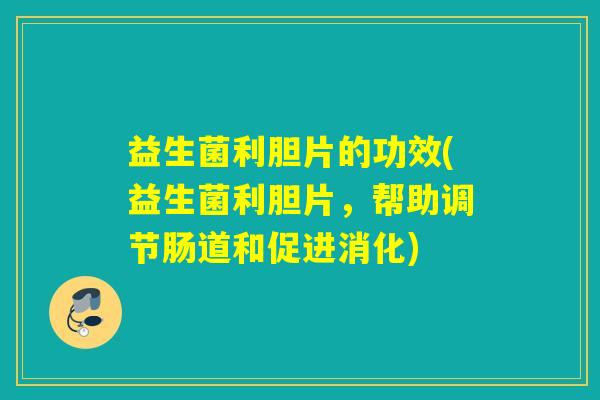 益生菌利胆片的功效(益生菌利胆片，帮助调节肠道和促进消化)