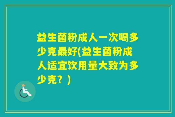 益生菌粉成人一次喝多少克好(益生菌粉成人适宜饮用量大致为多少克？)