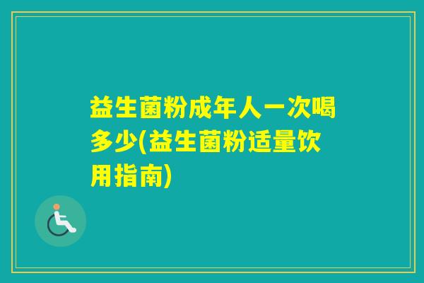 益生菌粉成年人一次喝多少(益生菌粉适量饮用指南) 益生菌粉成年人一次喝多少(益生菌粉适量饮用指南)