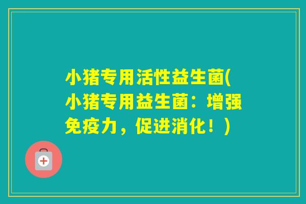 小猪专用活性益生菌(小猪专用益生菌：增强力，促进消化！)