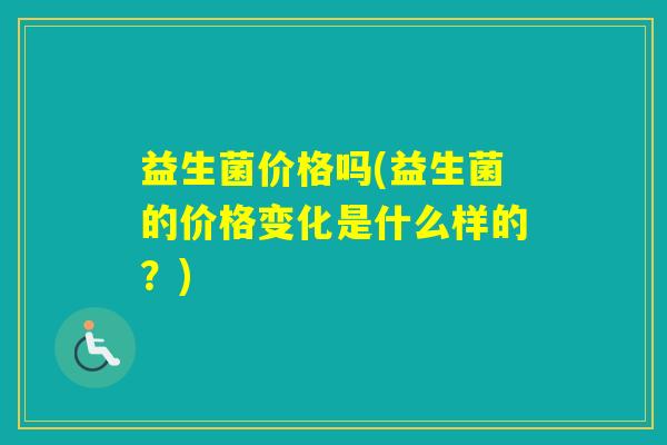 益生菌价格吗(益生菌的价格变化是什么样的？)