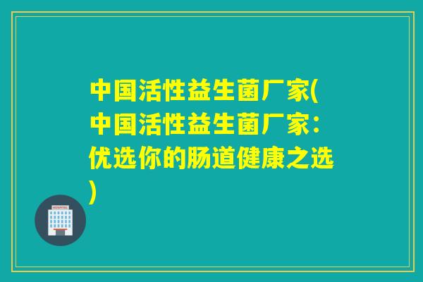 中国活性益生菌厂家(中国活性益生菌厂家：优选你的肠道健康之选)