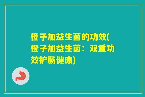 橙子加益生菌的功效(橙子加益生菌：双重功效护肠健康)