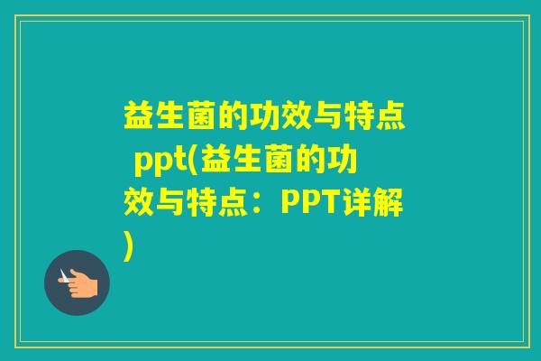 益生菌的功效与特点 ppt(益生菌的功效与特点:PPT详解) 益生菌的功效与特点 ppt(益生菌的功效与特点:PPT详解)