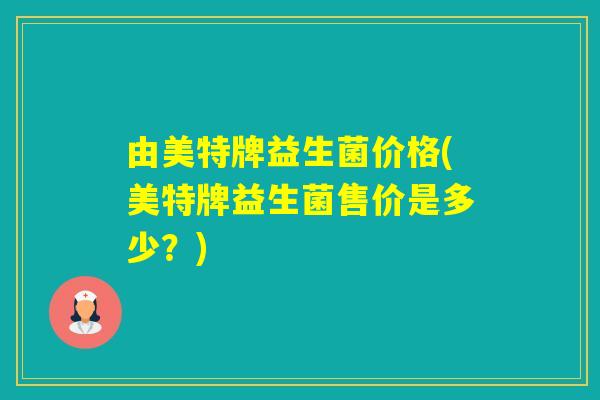 由美特牌益生菌价格(美特牌益生菌售价是多少?) 由美特牌益生菌价格(美特牌益生菌售价是多少?)