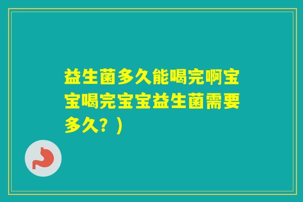 益生菌多久能喝完啊宝宝喝完宝宝益生菌需要多久？)