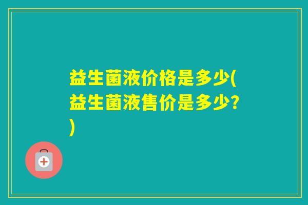 益生菌液价格是多少(益生菌液售价是多少?) 益生菌液价格是多少(益生菌液售价是多少?)