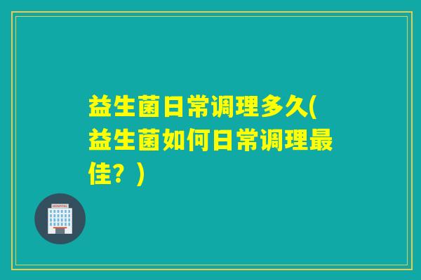 益生菌日常调理多久(益生菌如何日常调理佳？)