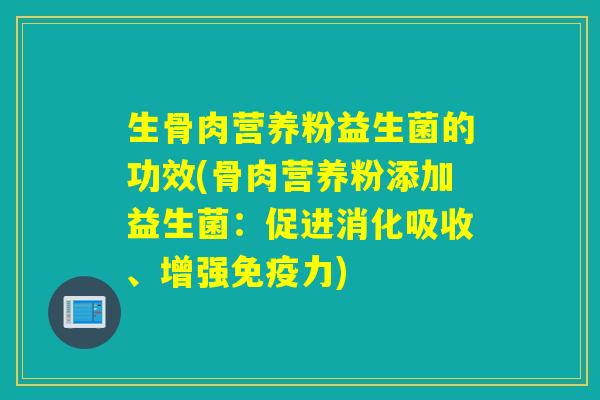 生骨肉营养粉益生菌的功效(骨肉营养粉添加益生菌：促进消化吸收、增强力)
