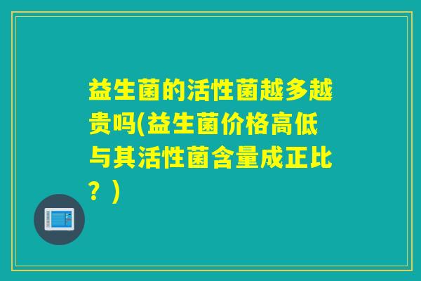 益生菌的活性菌越多越贵吗(益生菌价格高低与其活性菌含量成正比?) 益生菌的活性菌越多越贵吗(益生菌价格高低与其活性菌含量成正比?)