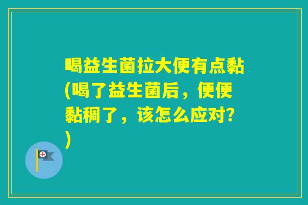 喝益生菌拉大便有点黏(喝了益生菌后，便便黏稠了，该怎么应对？)