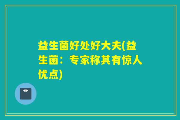 益生菌好处好大夫(益生菌：专家称其有惊人优点)