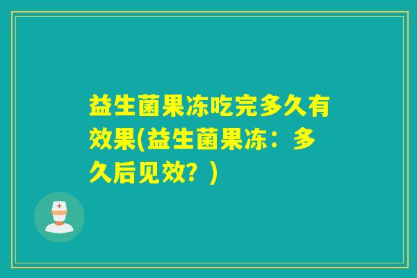 益生菌果冻吃完多久有效果(益生菌果冻：多久后见效？)
