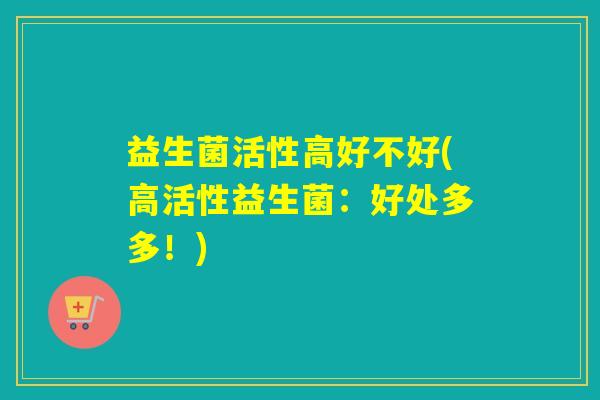 益生菌活性高好不好(高活性益生菌：好处多多！)