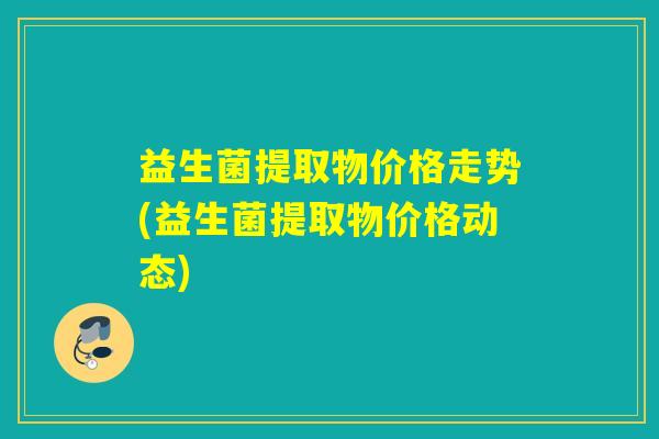 益生菌提取物价格走势(益生菌提取物价格动态) 益生菌提取物价格走势(益生菌提取物价格动态)