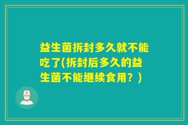 益生菌拆封多久就不能吃了(拆封后多久的益生菌不能继续食用?) 益生菌拆封多久就不能吃了(拆封后多久的益生菌不能继续食用?)