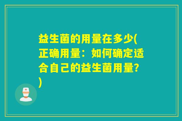 益生菌的用量在多少(正确用量:如何确定适合自己的益生菌用量?) 益生菌的用量在多少(正确用量:如何确定适合自己的益生菌用量?)