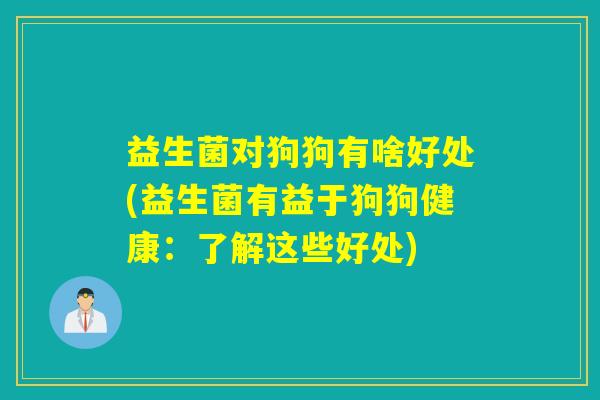 益生菌对狗狗有啥好处(益生菌有益于狗狗健康：了解这些好处)