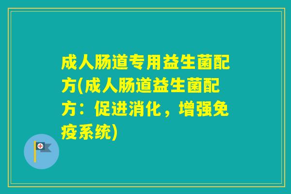 成人肠道专用益生菌配方(成人肠道益生菌配方：促进消化，增强系统)