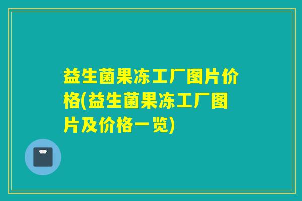 益生菌果冻工厂图片价格(益生菌果冻工厂图片及价格一览)