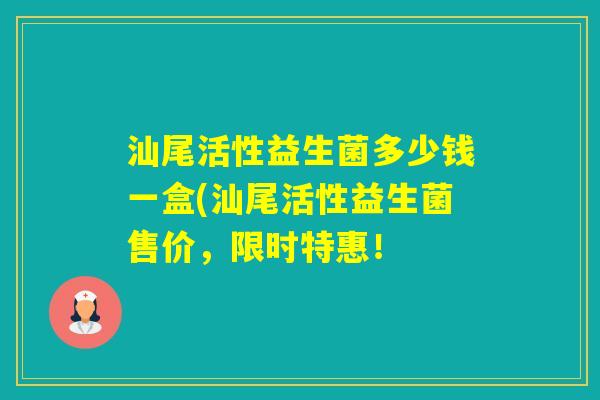 汕尾活性益生菌多少钱一盒(汕尾活性益生菌售价,限时特惠! 汕尾活性益生菌多少钱一盒(汕尾活性益生菌售价,限时特惠!