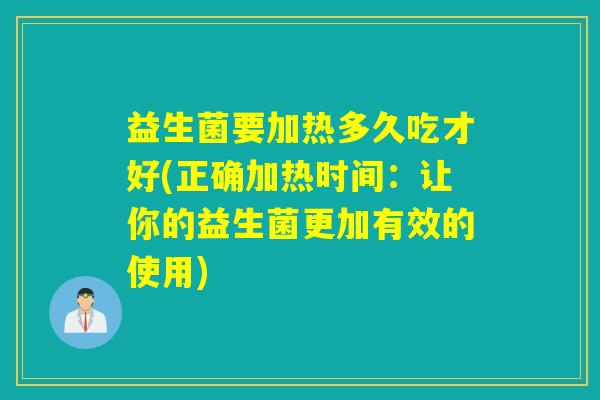 益生菌要加热多久吃才好(正确加热时间:让你的益生菌更加有效的使用) 益生菌要加热多久吃才好(正确加热时间:让你的益生菌更加有效的使用)