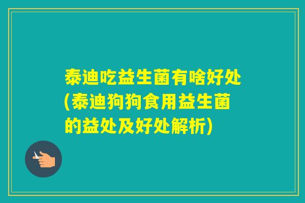 泰迪吃益生菌有啥好处(泰迪狗狗食用益生菌的益处及好处解析) 泰迪吃益生菌有啥好处(泰迪狗狗食用益生菌的益处及好处解析)