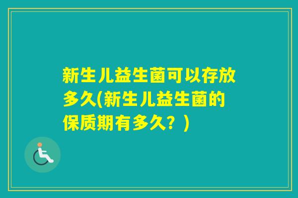 新生儿益生菌可以存放多久(新生儿益生菌的保质期有多久？)