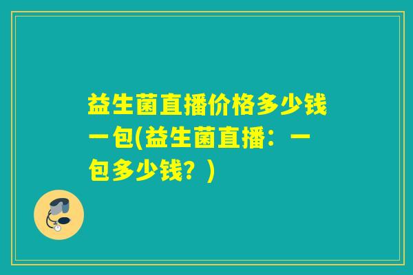 益生菌直播价格多少钱一包(益生菌直播：一包多少钱？)