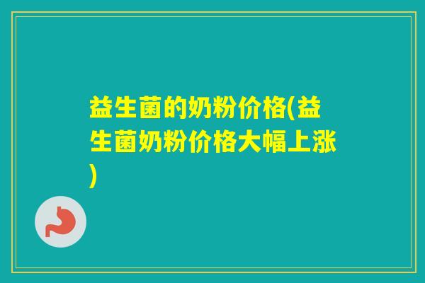 益生菌的奶粉价格(益生菌奶粉价格大幅上涨)