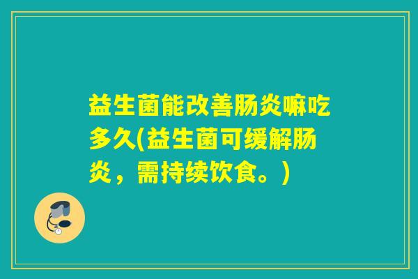 益生菌能改善嘛吃多久(益生菌可缓解,需持续饮食。) 益生菌能改善嘛吃多久(益生菌可缓解,需持续饮食。)
